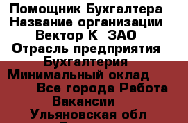 Помощник Бухгалтера › Название организации ­ Вектор К, ЗАО › Отрасль предприятия ­ Бухгалтерия › Минимальный оклад ­ 21 000 - Все города Работа » Вакансии   . Ульяновская обл.,Барыш г.